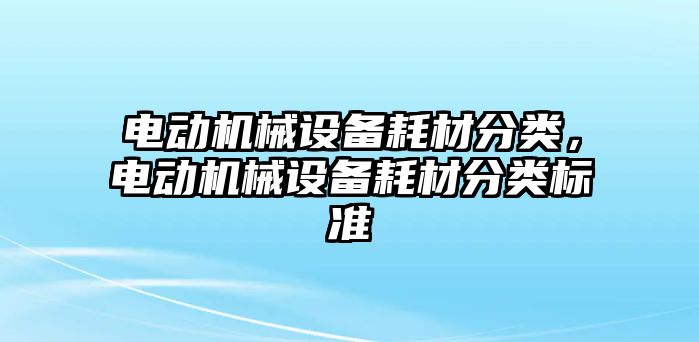 電動機(jī)械設(shè)備耗材分類，電動機(jī)械設(shè)備耗材分類標(biāo)準(zhǔn)