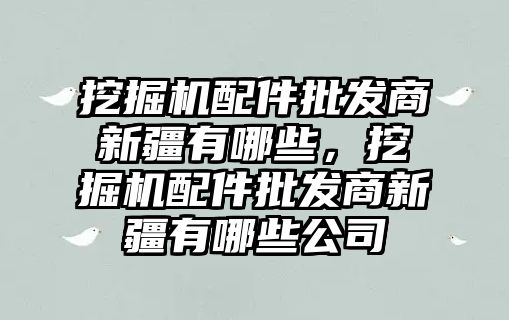 挖掘機配件批發(fā)商新疆有哪些，挖掘機配件批發(fā)商新疆有哪些公司