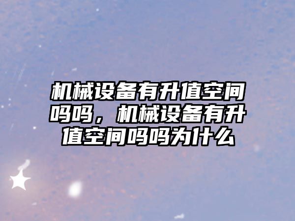 機械設備有升值空間嗎嗎，機械設備有升值空間嗎嗎為什么