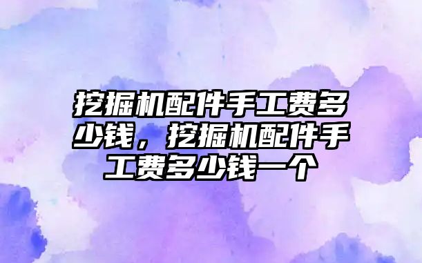 挖掘機(jī)配件手工費(fèi)多少錢，挖掘機(jī)配件手工費(fèi)多少錢一個(gè)