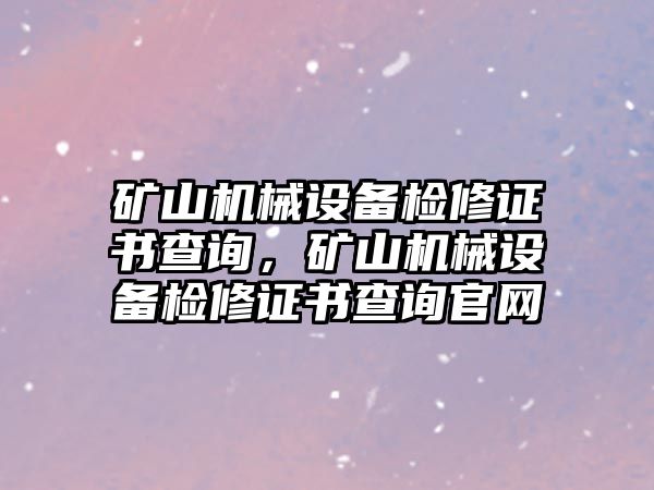 礦山機械設備檢修證書查詢，礦山機械設備檢修證書查詢官網