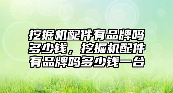 挖掘機配件有品牌嗎多少錢，挖掘機配件有品牌嗎多少錢一臺