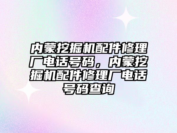 內蒙挖掘機配件修理廠電話號碼，內蒙挖掘機配件修理廠電話號碼查詢