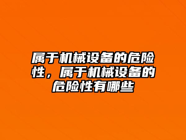 屬于機(jī)械設(shè)備的危險性，屬于機(jī)械設(shè)備的危險性有哪些