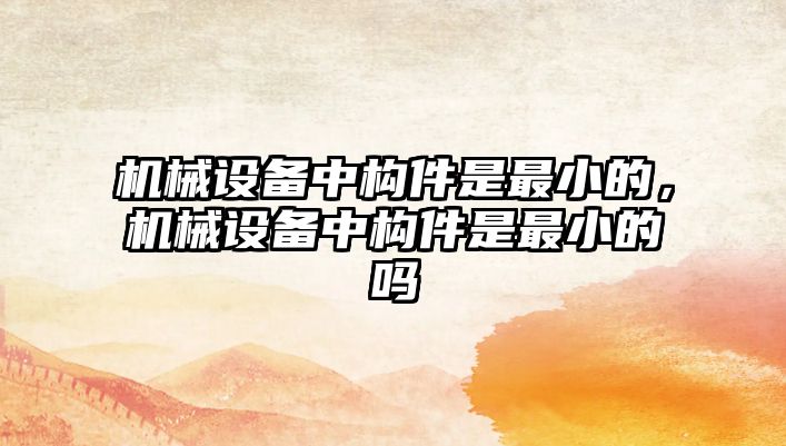 機械設備中構件是最小的，機械設備中構件是最小的嗎