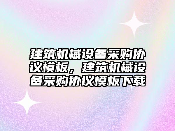 建筑機械設備采購協議模板，建筑機械設備采購協議模板下載