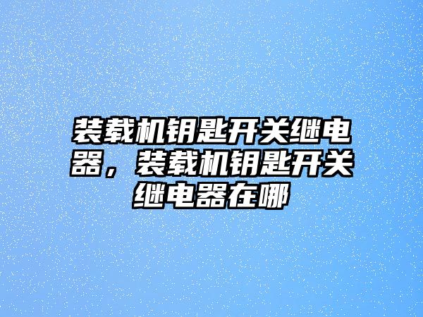 裝載機鑰匙開關繼電器，裝載機鑰匙開關繼電器在哪