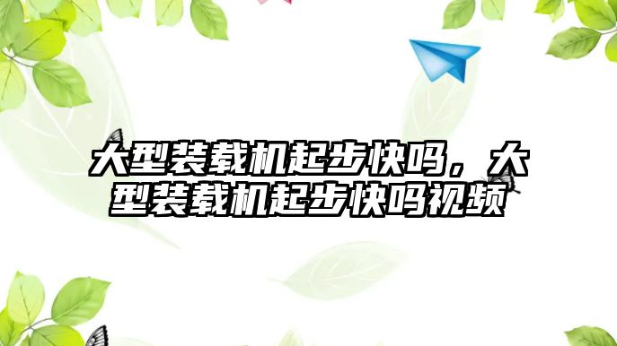 大型裝載機起步快嗎，大型裝載機起步快嗎視頻