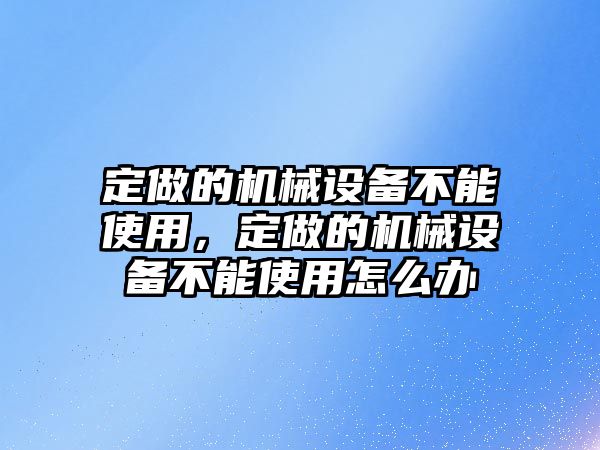 定做的機(jī)械設(shè)備不能使用，定做的機(jī)械設(shè)備不能使用怎么辦