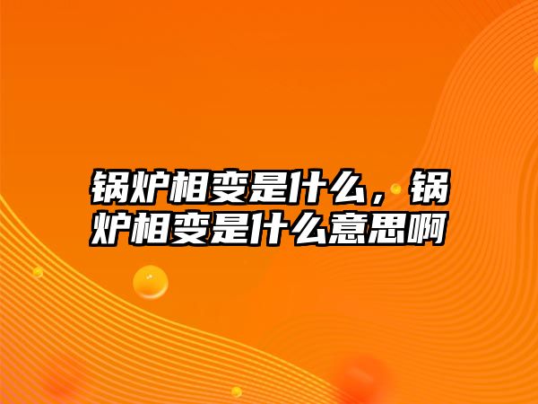 鍋爐相變是什么，鍋爐相變是什么意思啊