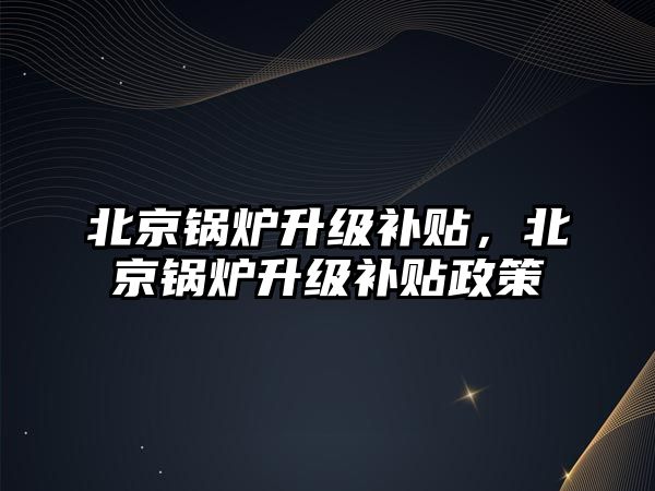 北京鍋爐升級補貼，北京鍋爐升級補貼政策