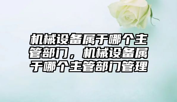 機械設備屬于哪個主管部門，機械設備屬于哪個主管部門管理