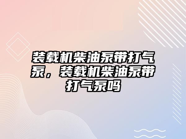 裝載機柴油泵帶打氣泵，裝載機柴油泵帶打氣泵嗎