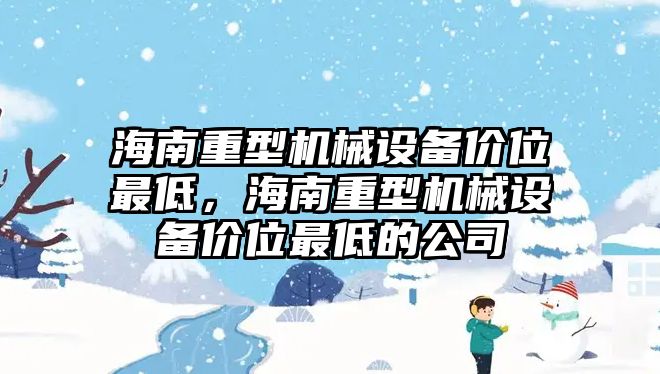 海南重型機械設備價位最低，海南重型機械設備價位最低的公司