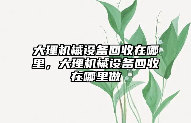 大理機械設備回收在哪里，大理機械設備回收在哪里做