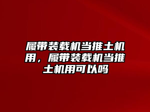 履帶裝載機(jī)當(dāng)推土機(jī)用，履帶裝載機(jī)當(dāng)推土機(jī)用可以嗎