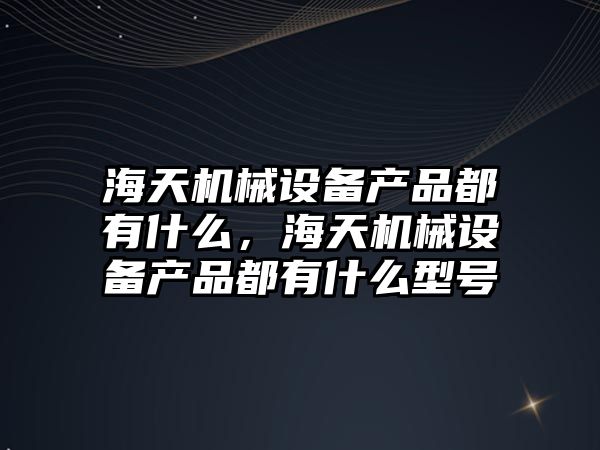 海天機械設備產品都有什么，海天機械設備產品都有什么型號