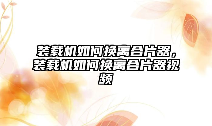 裝載機如何換離合片器，裝載機如何換離合片器視頻