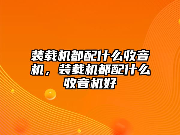 裝載機(jī)都配什么收音機(jī)，裝載機(jī)都配什么收音機(jī)好