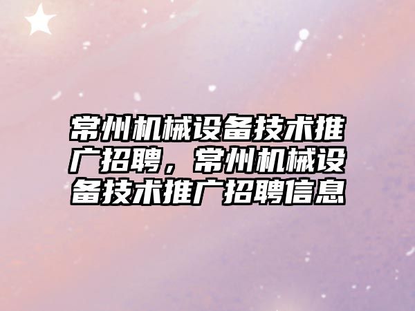 常州機械設備技術推廣招聘，常州機械設備技術推廣招聘信息