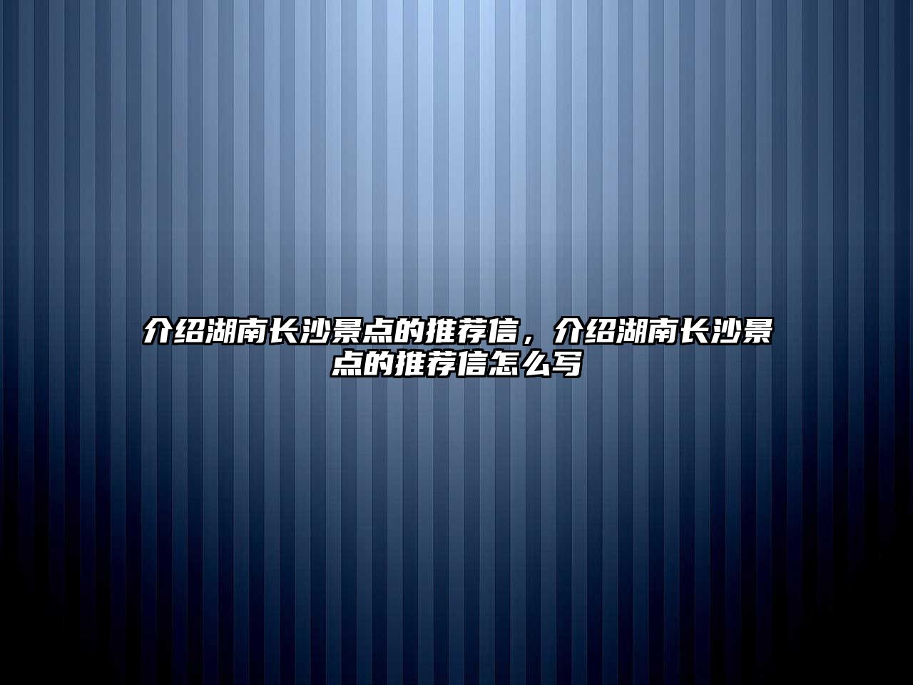 介紹湖南長沙景點的推薦信，介紹湖南長沙景點的推薦信怎么寫