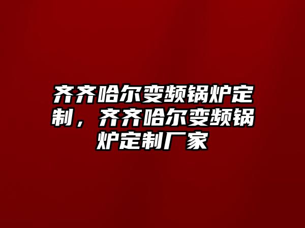 齊齊哈爾變頻鍋爐定制，齊齊哈爾變頻鍋爐定制廠家