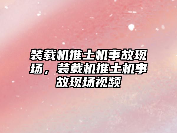 裝載機推土機事故現場，裝載機推土機事故現場視頻