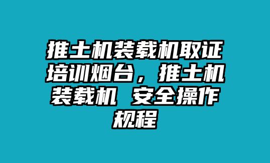 推土機裝載機取證培訓煙臺，推土機裝載機 安全操作規程