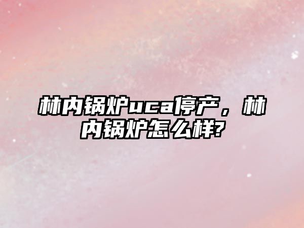 林內鍋爐uca停產，林內鍋爐怎么樣?