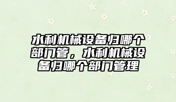 水利機械設備歸哪個部門管，水利機械設備歸哪個部門管理