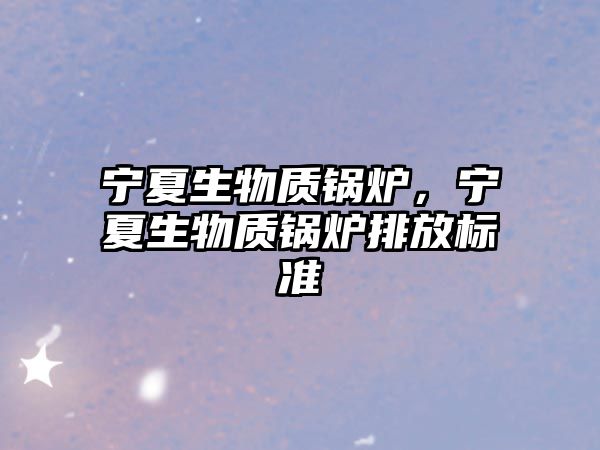 寧夏生物質鍋爐，寧夏生物質鍋爐排放標準