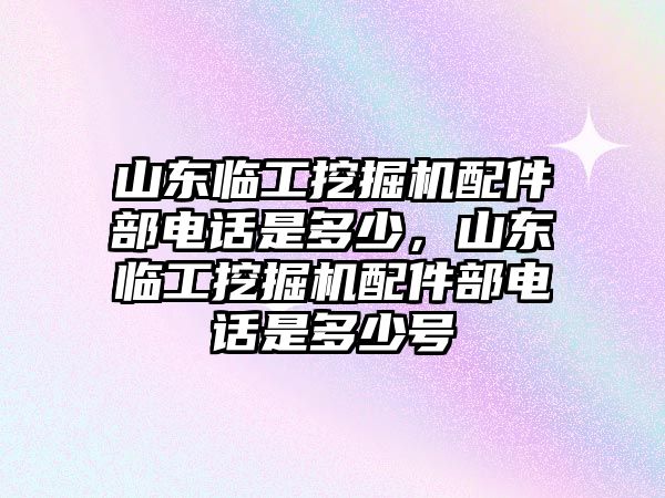 山東臨工挖掘機配件部電話是多少，山東臨工挖掘機配件部電話是多少號