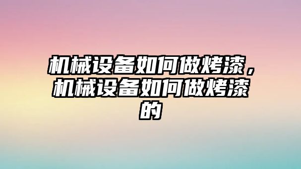 機械設備如何做烤漆，機械設備如何做烤漆的