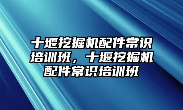 十堰挖掘機配件常識培訓班，十堰挖掘機配件常識培訓班