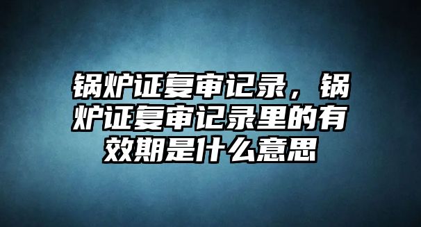 鍋爐證復審記錄，鍋爐證復審記錄里的有效期是什么意思