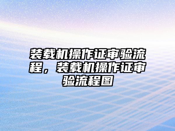 裝載機(jī)操作證審驗(yàn)流程，裝載機(jī)操作證審驗(yàn)流程圖