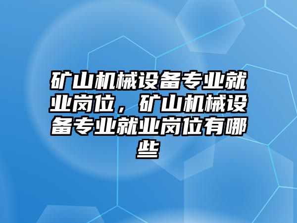 礦山機械設備專業就業崗位，礦山機械設備專業就業崗位有哪些