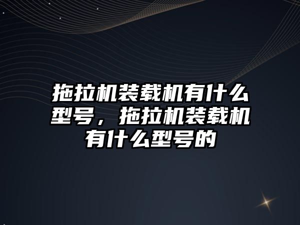 拖拉機裝載機有什么型號，拖拉機裝載機有什么型號的