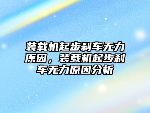 裝載機起步剎車無力原因，裝載機起步剎車無力原因分析