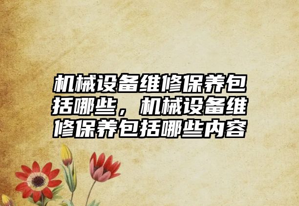 機械設備維修保養包括哪些，機械設備維修保養包括哪些內容