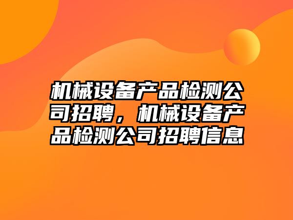 機械設備產品檢測公司招聘，機械設備產品檢測公司招聘信息