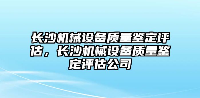 長沙機械設備質量鑒定評估，長沙機械設備質量鑒定評估公司