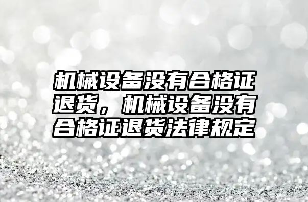 機械設備沒有合格證退貨，機械設備沒有合格證退貨法律規定