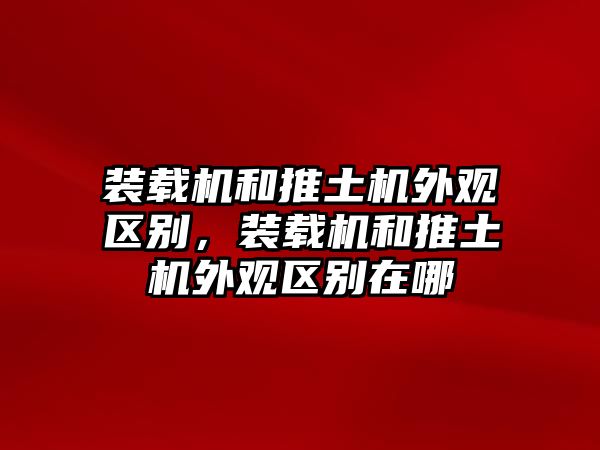 裝載機和推土機外觀區別，裝載機和推土機外觀區別在哪