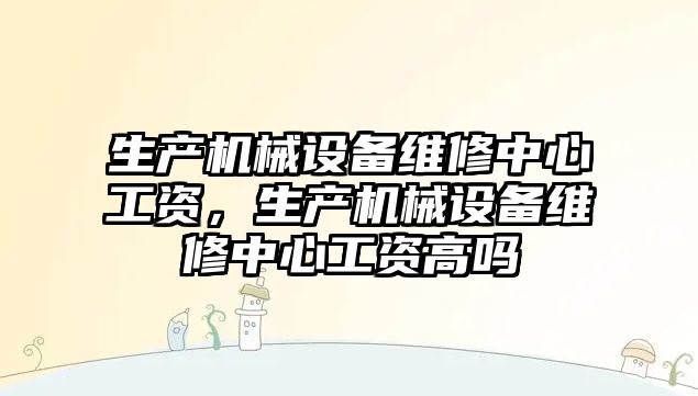 生產機械設備維修中心工資，生產機械設備維修中心工資高嗎