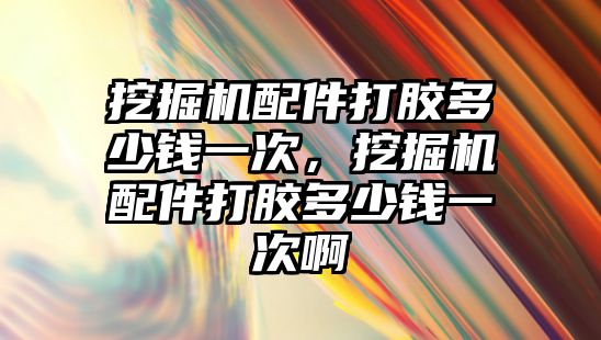 挖掘機配件打膠多少錢一次，挖掘機配件打膠多少錢一次啊