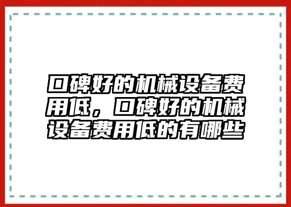 口碑好的機(jī)械設(shè)備費(fèi)用低，口碑好的機(jī)械設(shè)備費(fèi)用低的有哪些