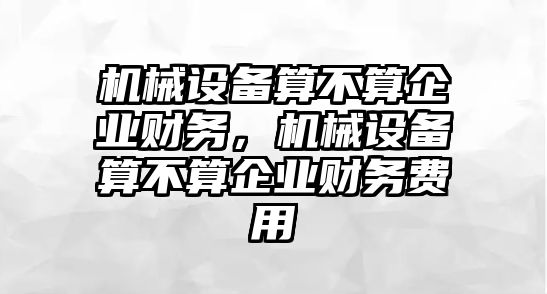 機械設備算不算企業財務，機械設備算不算企業財務費用