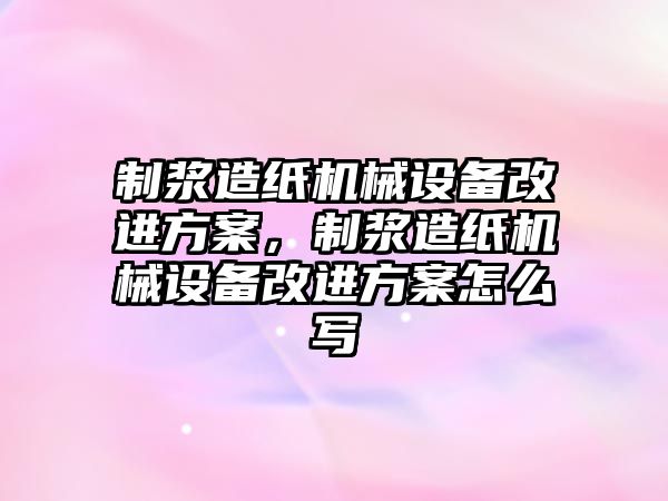 制漿造紙機械設備改進方案，制漿造紙機械設備改進方案怎么寫