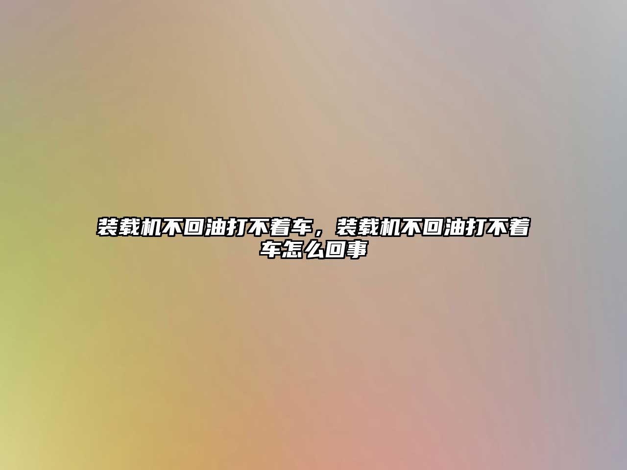 裝載機不回油打不著車，裝載機不回油打不著車怎么回事